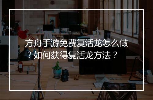 方舟手游免费复活龙怎么做？如何获得复活龙方法？