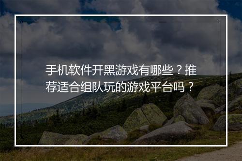 手机软件开黑游戏有哪些？推荐适合组队玩的游戏平台吗？
