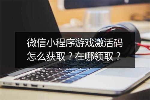 微信小程序游戏激活码怎么获取？在哪领取？