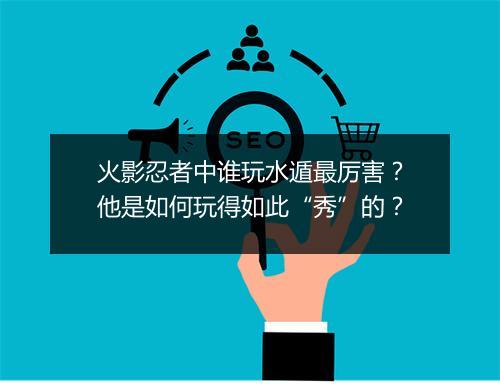 火影忍者中谁玩水遁最厉害？他是如何玩得如此“秀”的？