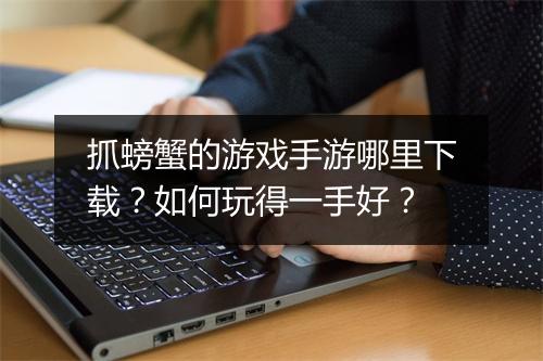 抓螃蟹的游戏手游哪里下载？如何玩得一手好？