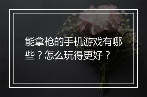 能拿枪的手机游戏有哪些？怎么玩得更好？