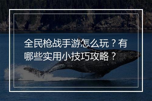 全民枪战手游怎么玩?有哪些实用小技巧攻略?