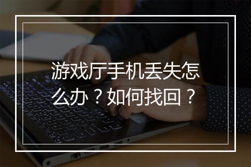 游戏厅手机丢失怎么办?如何找回?
