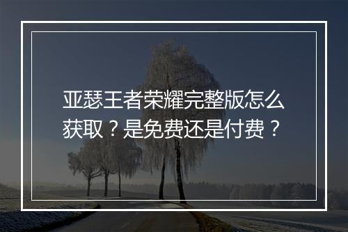 亚瑟王者荣耀完整版怎么获取？是免费还是付费？