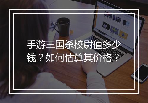 手游三国杀校尉值多少钱？如何估算其价格？