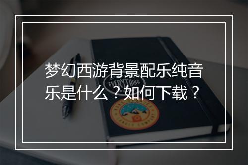 梦幻西游背景配乐纯音乐是什么？如何下载？