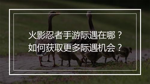 火影忍者手游际遇在哪？如何获取更多际遇机会？