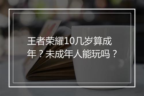 王者荣耀10几岁算成年？未成年人能玩吗？