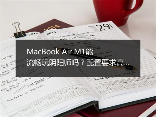 MacBook Air M1能流畅玩阴阳师吗？配置要求高吗？