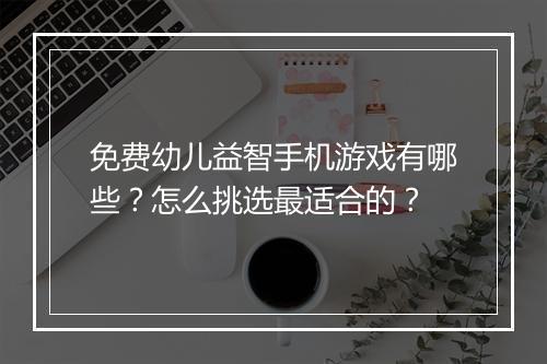 免费幼儿益智手机游戏有哪些？怎么挑选最适合的？