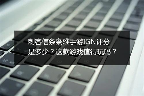 刺客信条枭雄手游IGN评分是多少？这款游戏值得玩吗？