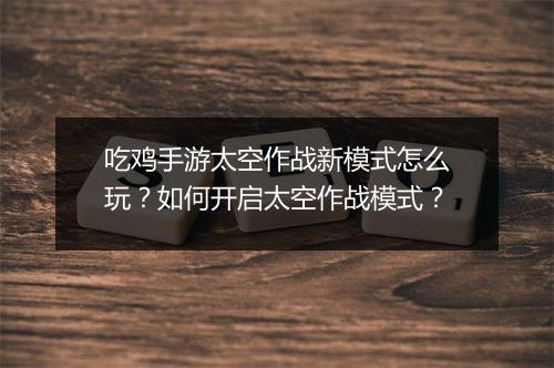 吃鸡手游太空作战新模式怎么玩？如何开启太空作战模式？