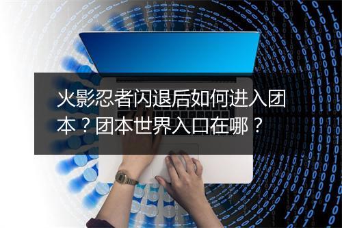 火影忍者闪退后如何进入团本？团本世界入口在哪？