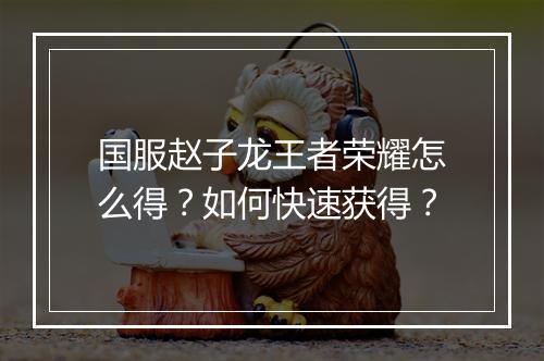 国服赵子龙王者荣耀怎么得？如何快速获得？