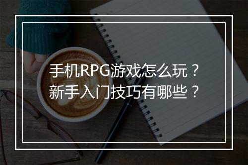 手机RPG游戏怎么玩？新手入门技巧有哪些？