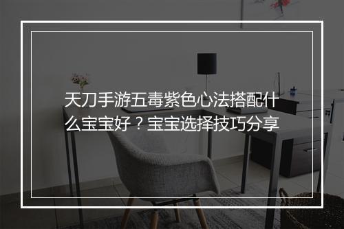 天刀手游五毒紫色心法搭配什么宝宝好？宝宝选择技巧分享