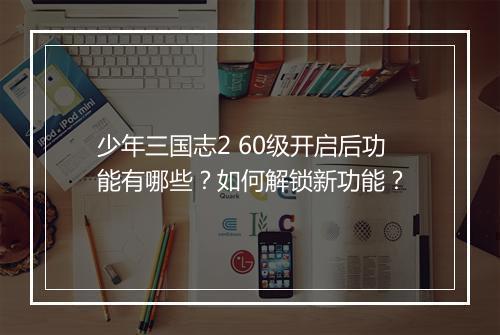 少年三国志2 60级开启后功能有哪些？如何解锁新功能？