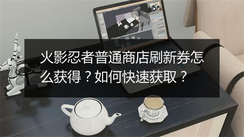 火影忍者普通商店刷新券怎么获得？如何快速获取？