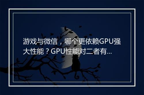 游戏与微信，哪个更依赖GPU强大性能？GPU性能对二者有何影响？