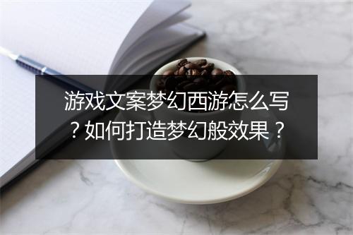 游戏文案梦幻西游怎么写?如何打造梦幻般效果?