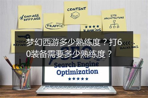 梦幻西游多少熟练度？打60装备需要多少熟练度？