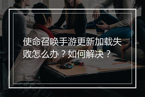 使命召唤手游更新加载失败怎么办?如何解决?