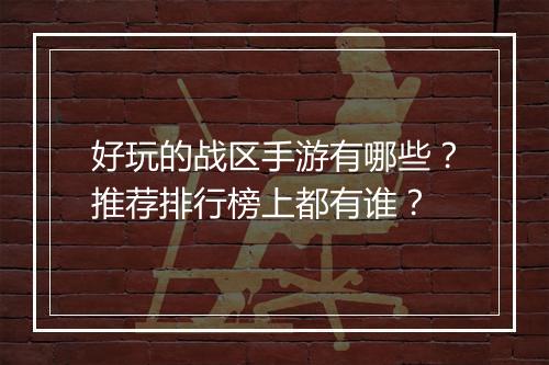 好玩的战区手游有哪些?推荐排行榜上都有谁?