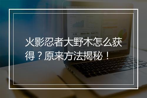火影忍者大野木怎么获得？原来方法揭秘！