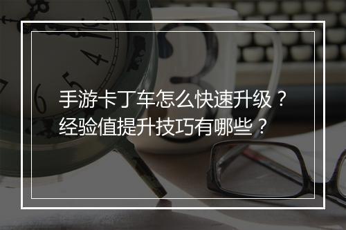 手游卡丁车怎么快速升级？经验值提升技巧有哪些？