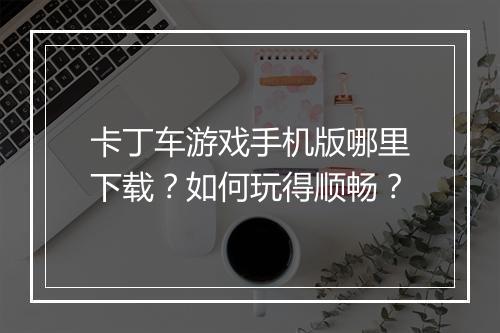 卡丁车游戏手机版哪里下载？如何玩得顺畅？