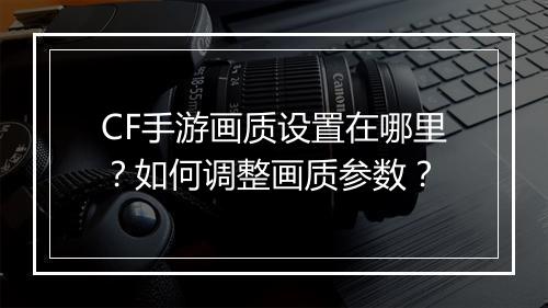 CF手游画质设置在哪里？如何调整画质参数？
