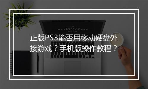 正版PS3能否用移动硬盘外接游戏？手机版操作教程？