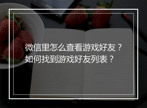 微信里怎么查看游戏好友？如何找到游戏好友列表？