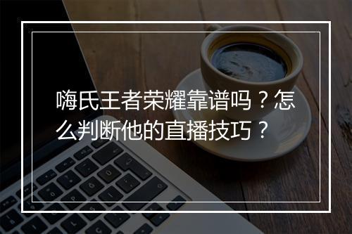 嗨氏王者荣耀靠谱吗？怎么判断他的直播技巧？