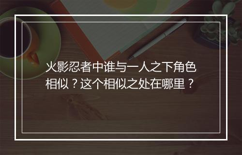 火影忍者中谁与一人之下角色相似?这个相似之处在哪里?
