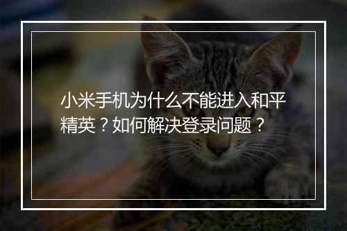 小米手机为什么不能进入和平精英？如何解决登录问题？