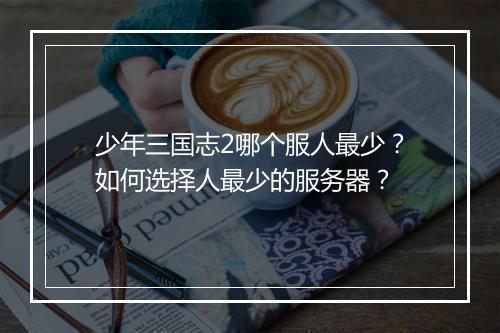 少年三国志2哪个服人最少？如何选择人最少的服务器？