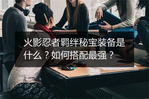 火影忍者羁绊秘宝装备是什么？如何搭配最强？