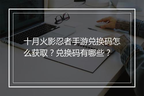十月火影忍者手游兑换码怎么获取？兑换码有哪些？