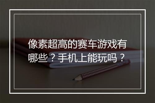 像素超高的赛车游戏有哪些？手机上能玩吗？