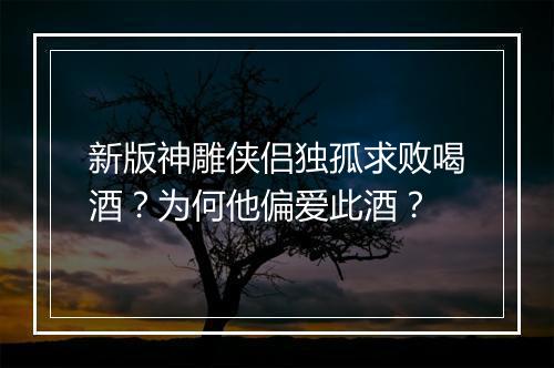新版神雕侠侣独孤求败喝酒？为何他偏爱此酒？