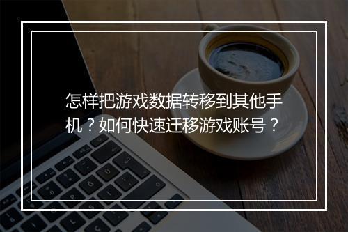 怎样把游戏数据转移到其他手机？如何快速迁移游戏账号？