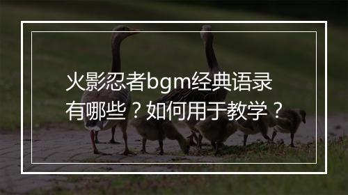 火影忍者bgm经典语录有哪些？如何用于教学？