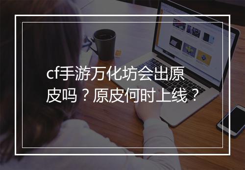 cf手游万化坊会出原皮吗？原皮何时上线？