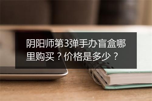 阴阳师第3弹手办盲盒哪里购买?价格是多少?