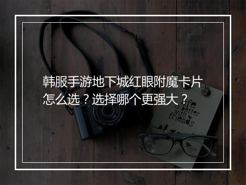 韩服手游地下城红眼附魔卡片怎么选?选择哪个更强大?