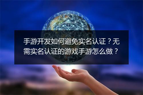手游开发如何避免实名认证?无需实名认证的游戏手游怎么做?