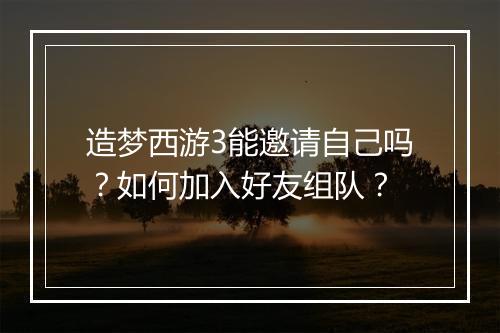 造梦西游3能邀请自己吗?如何加入好友组队?