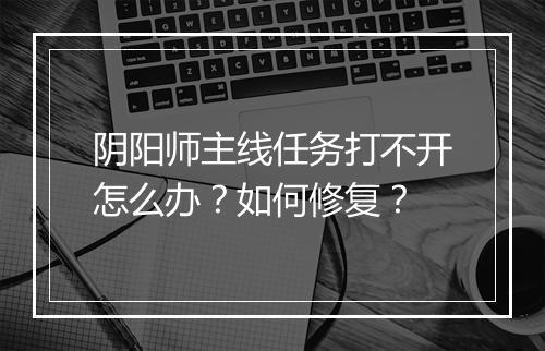 阴阳师主线任务打不开怎么办?如何修复?